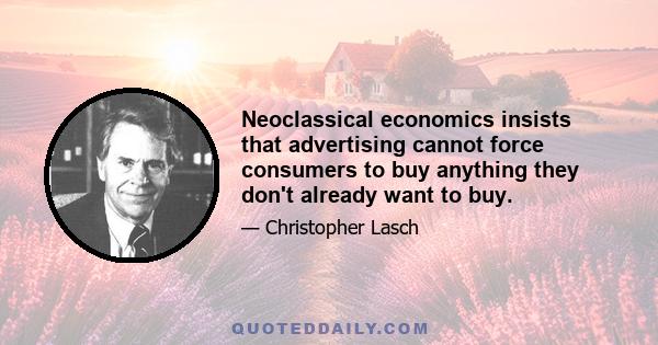 Neoclassical economics insists that advertising cannot force consumers to buy anything they don't already want to buy.