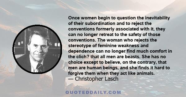 Once women begin to question the inevitability of their subordination and to reject the conventions formerly associated with it, they can no longer retreat to the safety of those conventions.