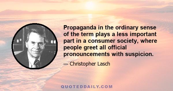 Propaganda in the ordinary sense of the term plays a less important part in a consumer society, where people greet all official pronouncements with suspicion.