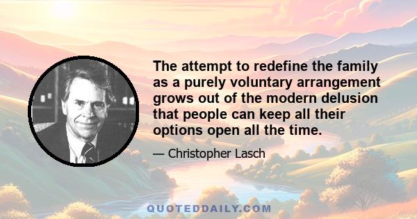 The attempt to redefine the family as a purely voluntary arrangement grows out of the modern delusion that people can keep all their options open all the time.