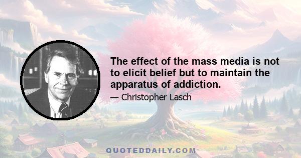 The effect of the mass media is not to elicit belief but to maintain the apparatus of addiction.