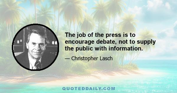 The job of the press is to encourage debate, not to supply the public with information.