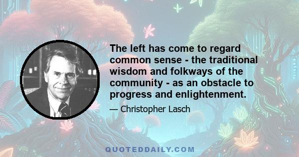 The left has come to regard common sense - the traditional wisdom and folkways of the community - as an obstacle to progress and enlightenment.