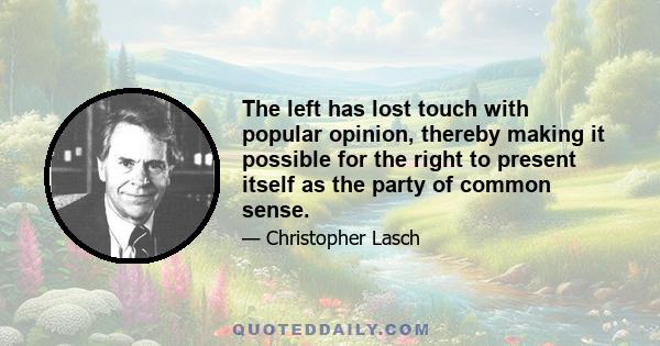 The left has lost touch with popular opinion, thereby making it possible for the right to present itself as the party of common sense.