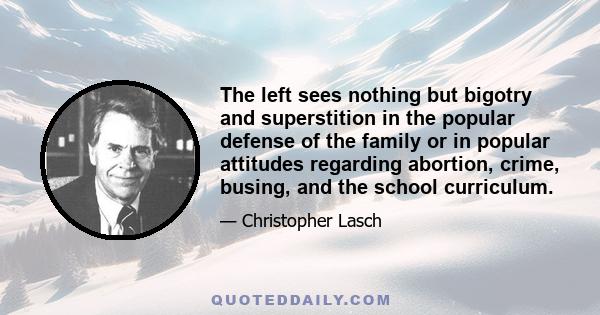 The left sees nothing but bigotry and superstition in the popular defense of the family or in popular attitudes regarding abortion, crime, busing, and the school curriculum.