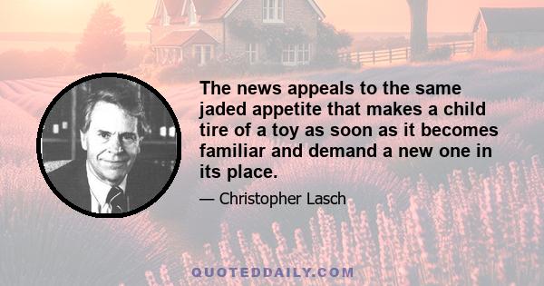 The news appeals to the same jaded appetite that makes a child tire of a toy as soon as it becomes familiar and demand a new one in its place.