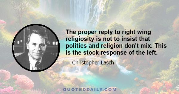 The proper reply to right wing religiosity is not to insist that politics and religion don't mix. This is the stock response of the left.