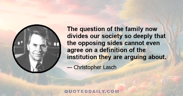 The question of the family now divides our society so deeply that the opposing sides cannot even agree on a definition of the institution they are arguing about.