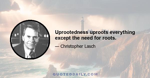 Uprootedness uproots everything except the need for roots.