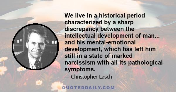 We live in a historical period characterized by a sharp discrepancy between the intellectual development of man... and his mental-emotional development, which has left him still in a state of marked narcissism with all