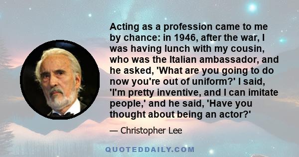 Acting as a profession came to me by chance: in 1946, after the war, I was having lunch with my cousin, who was the Italian ambassador, and he asked, 'What are you going to do now you're out of uniform?' I said, 'I'm