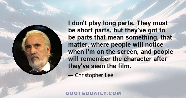 I don't play long parts. They must be short parts, but they've got to be parts that mean something, that matter, where people will notice when I'm on the screen, and people will remember the character after they've seen 