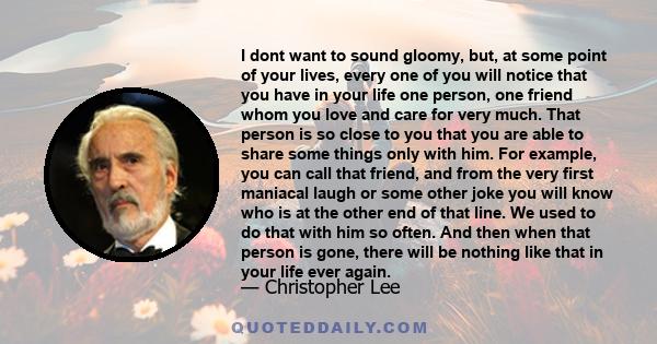 I dont want to sound gloomy, but, at some point of your lives, every one of you will notice that you have in your life one person, one friend whom you love and care for very much. That person is so close to you that you 