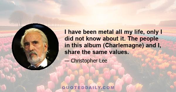 I have been metal all my life, only I did not know about it. The people in this album (Charlemagne) and I, share the same values.