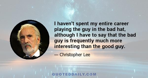 I haven't spent my entire career playing the guy in the bad hat, although I have to say that the bad guy is frequently much more interesting than the good guy.