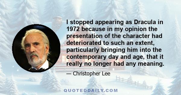 I stopped appearing as Dracula in 1972 because in my opinion the presentation of the character had deteriorated to such an extent, particularly bringing him into the contemporary day and age, that it really no longer