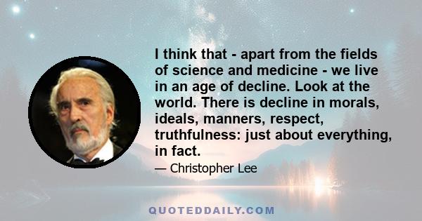 I think that - apart from the fields of science and medicine - we live in an age of decline. Look at the world. There is decline in morals, ideals, manners, respect, truthfulness: just about everything, in fact.