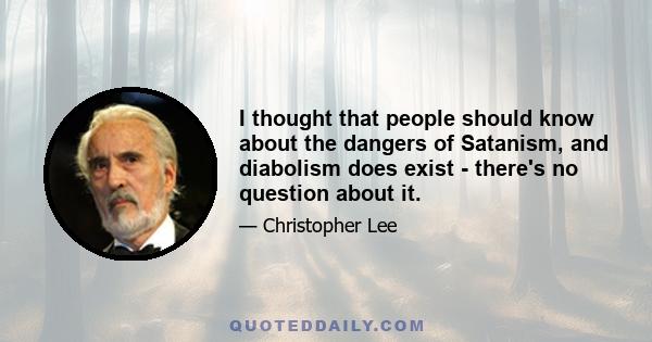 I thought that people should know about the dangers of Satanism, and diabolism does exist - there's no question about it.