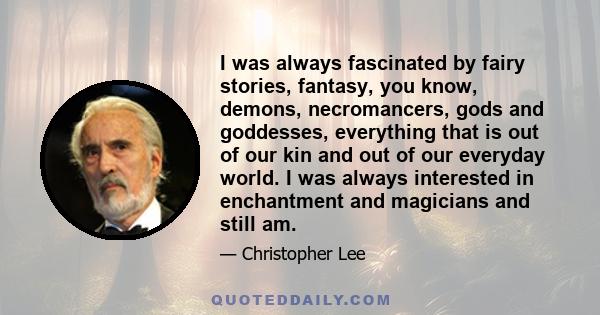 I was always fascinated by fairy stories, fantasy, you know, demons, necromancers, gods and goddesses, everything that is out of our kin and out of our everyday world. I was always interested in enchantment and