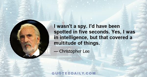 I wasn't a spy. I'd have been spotted in five seconds. Yes, I was in intelligence, but that covered a multitude of things.