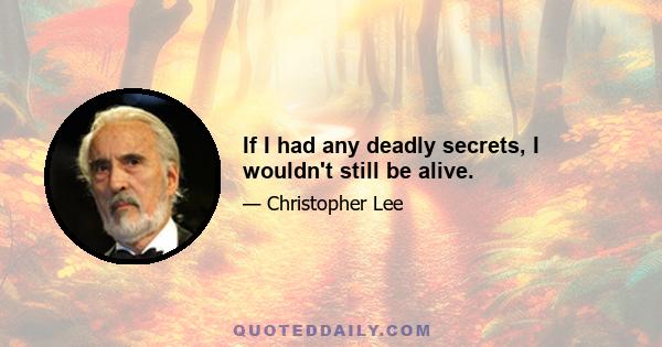 If I had any deadly secrets, I wouldn't still be alive.