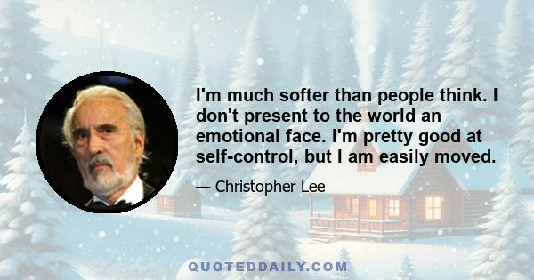 I'm much softer than people think. I don't present to the world an emotional face. I'm pretty good at self-control, but I am easily moved.