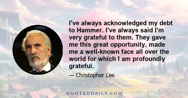 I've always acknowledged my debt to Hammer. I've always said I'm very grateful to them. They gave me this great opportunity, made me a well-known face all over the world for which I am profoundly grateful.