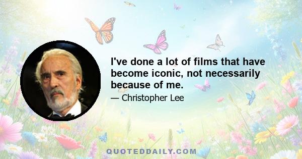 I've done a lot of films that have become iconic, not necessarily because of me.