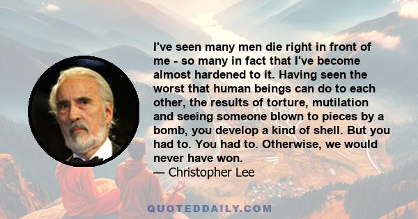 I've seen many men die right in front of me - so many in fact that I've become almost hardened to it. Having seen the worst that human beings can do to each other, the results of torture, mutilation and seeing someone