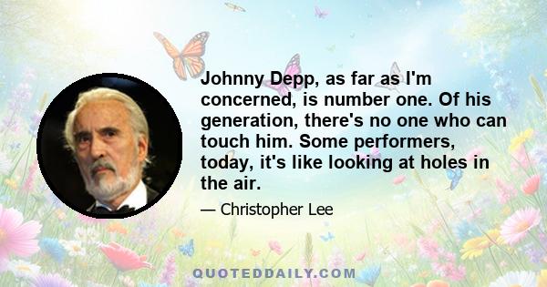 Johnny Depp, as far as I'm concerned, is number one. Of his generation, there's no one who can touch him. Some performers, today, it's like looking at holes in the air.