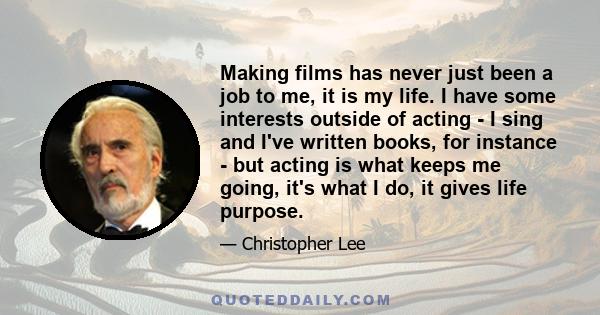 Making films has never just been a job to me, it is my life. I have some interests outside of acting - I sing and I've written books, for instance - but acting is what keeps me going, it's what I do, it gives life