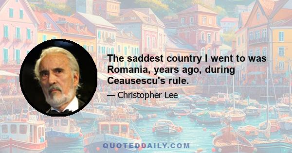 The saddest country I went to was Romania, years ago, during Ceausescu's rule.