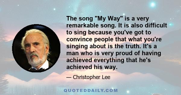 The song My Way is a very remarkable song. It is also difficult to sing because you've got to convince people that what you're singing about is the truth. It's a man who is very proud of having achieved everything that