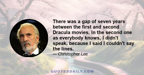 There was a gap of seven years between the first and second Dracula movies. In the second one as everybody knows, I didn't speak, because I said I couldn't say the lines.