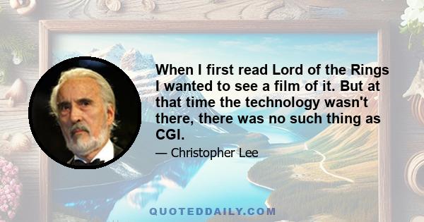 When I first read Lord of the Rings I wanted to see a film of it. But at that time the technology wasn't there, there was no such thing as CGI.