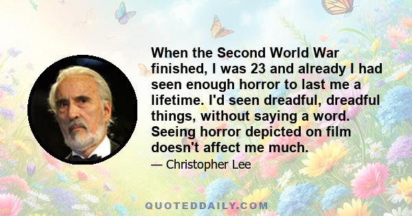 When the Second World War finished, I was 23 and already I had seen enough horror to last me a lifetime. I'd seen dreadful, dreadful things, without saying a word. Seeing horror depicted on film doesn't affect me much.