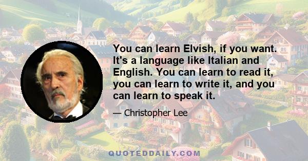 You can learn Elvish, if you want. It's a language like Italian and English. You can learn to read it, you can learn to write it, and you can learn to speak it.