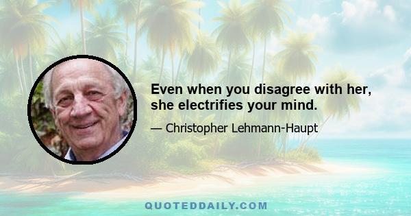 Even when you disagree with her, she electrifies your mind.