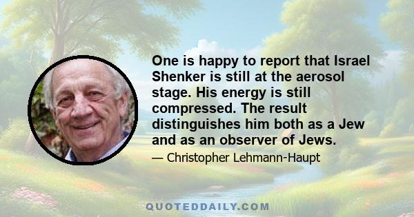 One is happy to report that Israel Shenker is still at the aerosol stage. His energy is still compressed. The result distinguishes him both as a Jew and as an observer of Jews.