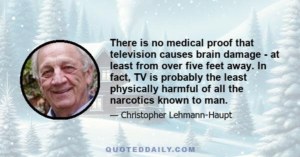 There is no medical proof that television causes brain damage - at least from over five feet away. In fact, TV is probably the least physically harmful of all the narcotics known to man.