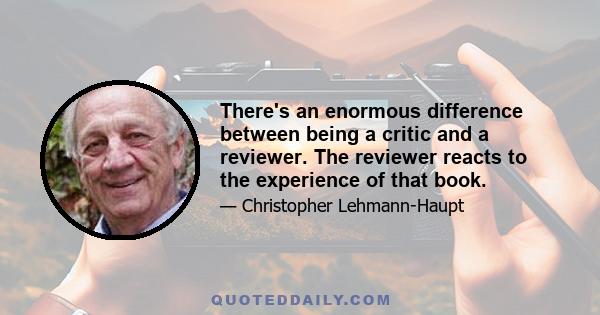 There's an enormous difference between being a critic and a reviewer. The reviewer reacts to the experience of that book.