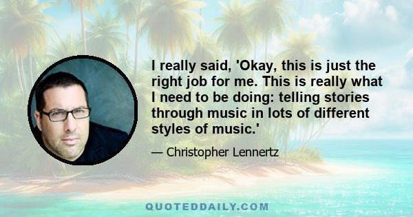 I really said, 'Okay, this is just the right job for me. This is really what I need to be doing: telling stories through music in lots of different styles of music.'