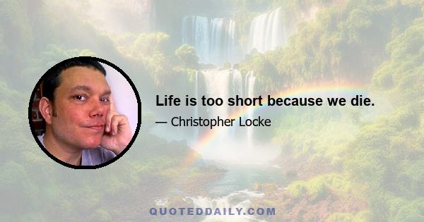 Life is too short because we die.