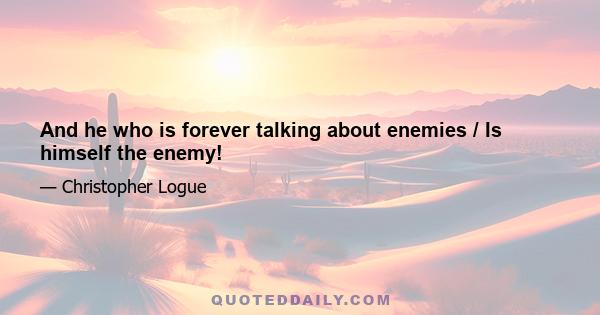 And he who is forever talking about enemies / Is himself the enemy!