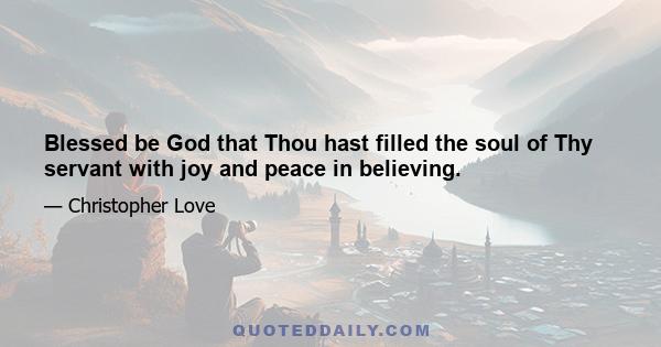 Blessed be God that Thou hast filled the soul of Thy servant with joy and peace in believing.