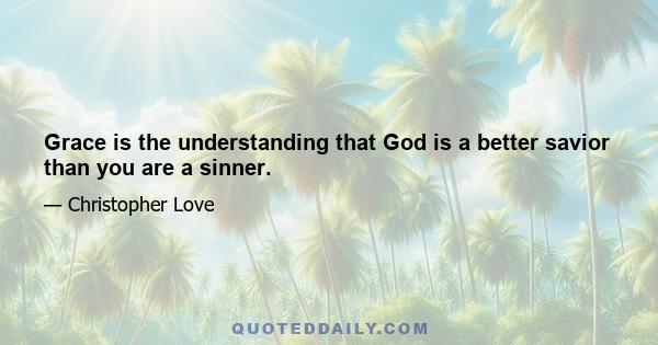 Grace is the understanding that God is a better savior than you are a sinner.