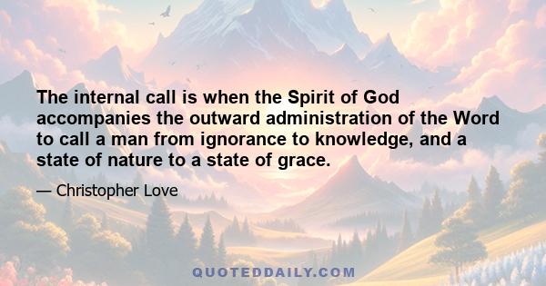 The internal call is when the Spirit of God accompanies the outward administration of the Word to call a man from ignorance to knowledge, and a state of nature to a state of grace.