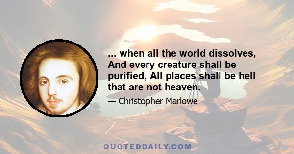 ... when all the world dissolves, And every creature shall be purified, All places shall be hell that are not heaven.