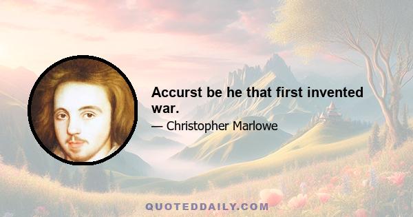 Accurst be he that first invented war.