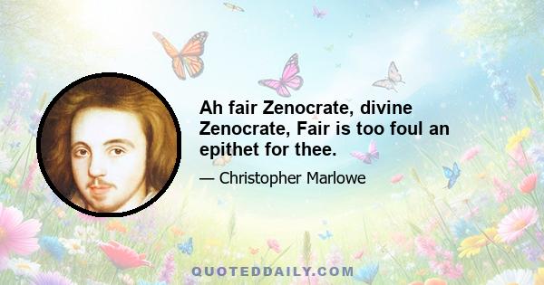 Ah fair Zenocrate, divine Zenocrate, Fair is too foul an epithet for thee.